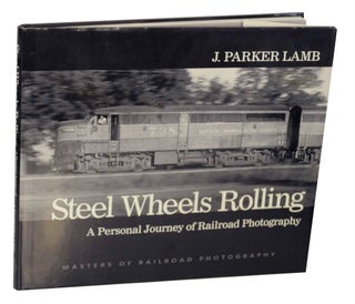 Item #139310 Steel Wheels Rolling: A Personal Journey of Railroad Photography. J. Parker LAMB