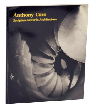Item #144084 Anthony Caro: Sculpture Towards Architecture. Paul - Anthony Caro MOORHOUSE