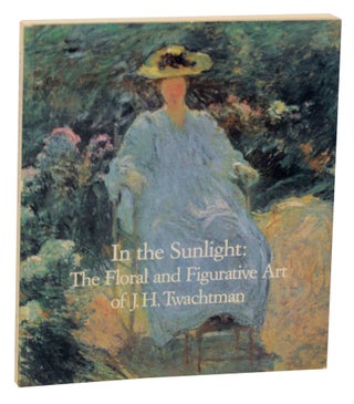 Item #145667 In the Sunlight: The Floral and Figurative Art of J.H. Twachtman. J. M....