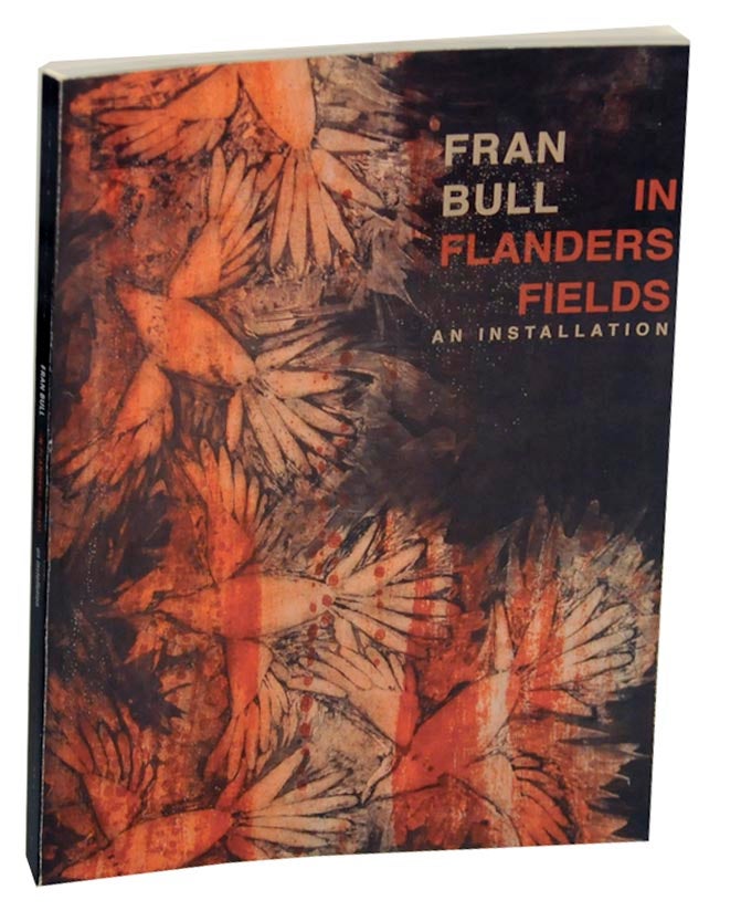 Item #156271 Fran Bull: In Flanders Field, An Installation. Fran BULL, James Scully, John McCrae, James Hillman, Jack Herbert, Jonathan Safran Foer, B. Amore, William Irwin Thompson.