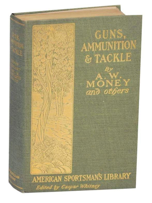 Item #159571 Guns, Ammunition, and Tackle. A. W. MONEY, adn John Harrington Keene, A. L. A. Himmelwright, W. E. Carlin, Horace Kephart.