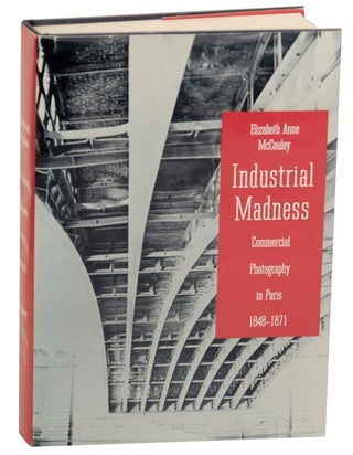 Item #175908 Industrial Madness: Commercial Photography in Paris 1848-1871. Elizabeth Anne...