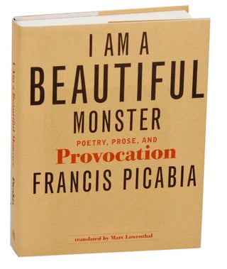 Item #185918 I Am A Beautiful Monster: Poetry, Prose, and Provocation. Francis PICABIA