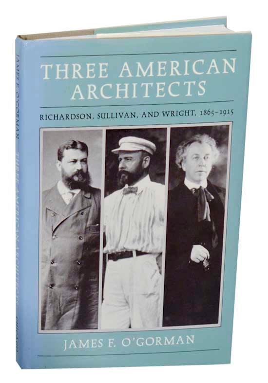 Item #191634 Three American Architects: Richardson, Sullivan, and Wright, 1865-1915. James F. O'GORMAN, Frank Lloyd Wright, Henry Hobson Richardson, Louis Sullivan.