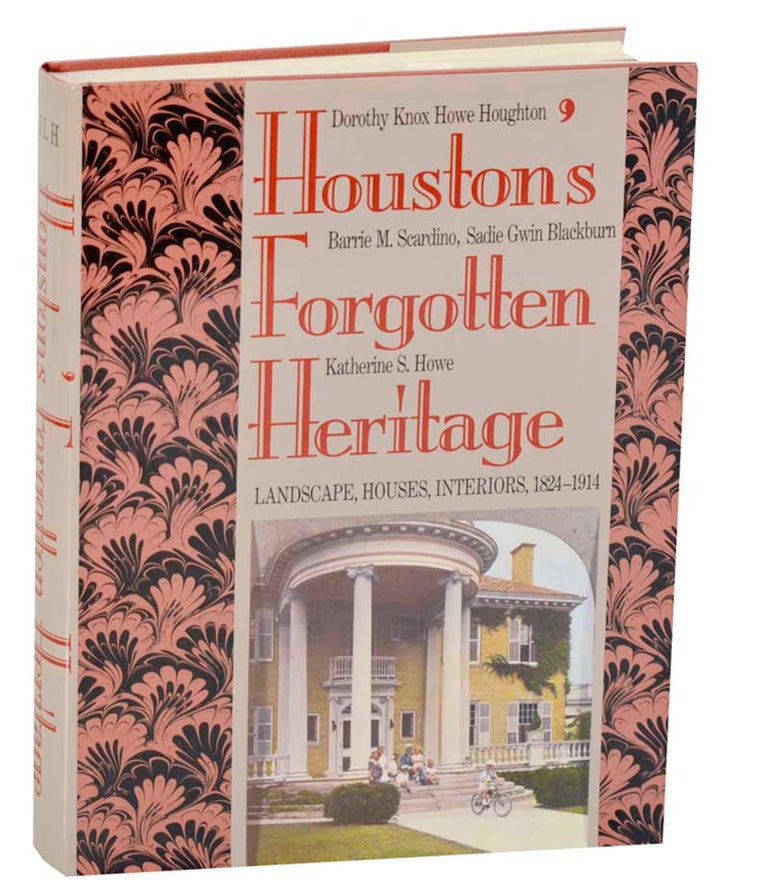 Item #193702 Houston's Forgotten Heritage: Landscape, Houses, Interiors, 1824-1914. Dorothy Knox Howe HOUGHTON, Sadie Gwin Blackburn, Barrie M. Scardino, Katherine S. Howe.