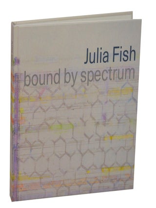 Item #212850 Julia Fish: Bound by Spectrum. Julia FISH, Colm Toibin, Kate Nesin, Julie...
